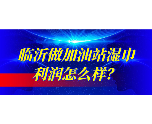 臨沂做加油站濕巾利潤怎么樣？