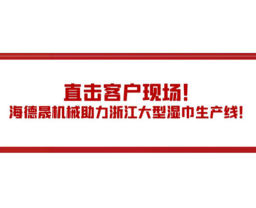 直擊客戶現(xiàn)場！海德晟機械助力浙江大型濕巾生產(chǎn)線！