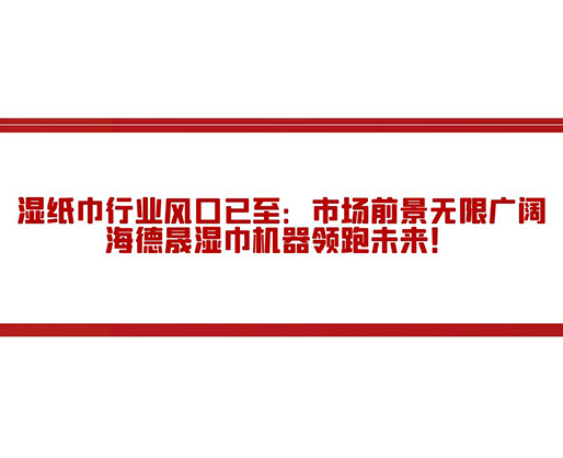 濕紙巾行業(yè)風(fēng)口已至：市場前景無限廣闊，海德晟濕巾機器領(lǐng)跑未來！