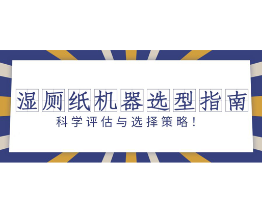 濕廁紙機器選型指南：科學(xué)評估與選擇策略！