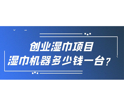創(chuàng)業(yè)濕巾項(xiàng)目，濕巾機(jī)器多少錢一臺(tái)？