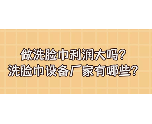 做洗臉巾利潤大嗎？洗臉巾設(shè)備廠家有哪些？