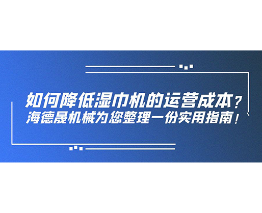 如何降低濕巾機(jī)的運(yùn)營成本？海德晟機(jī)械為您整理一份實(shí)用指南！
