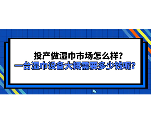 投產(chǎn)做濕巾市場(chǎng)怎么樣？一臺(tái)濕巾設(shè)備大概需要多少錢呢？