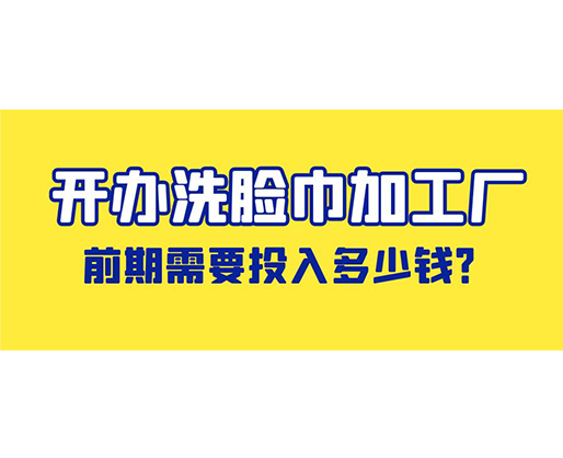 開辦洗臉巾加工廠，前期需要投入多少錢？