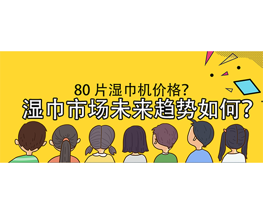 濕巾市場未來趨勢如何？80 片濕巾機價格？