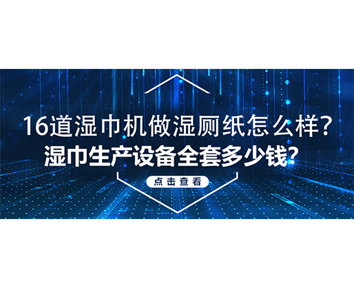 16道濕巾機做濕廁紙怎么樣？濕巾生產(chǎn)設備全套多少錢？