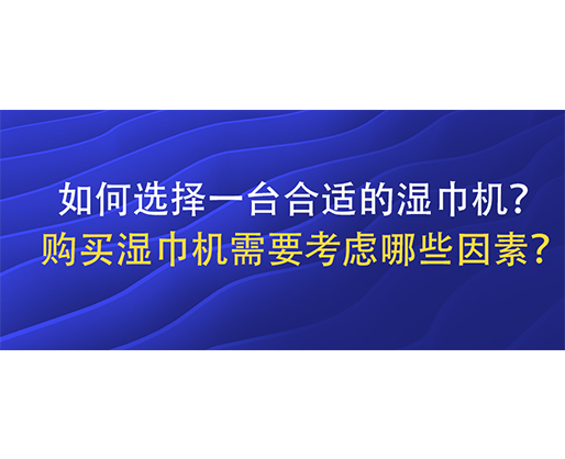 如何選擇一臺(tái)合適的濕巾機(jī)？購買濕巾機(jī)需要考慮哪些因素？