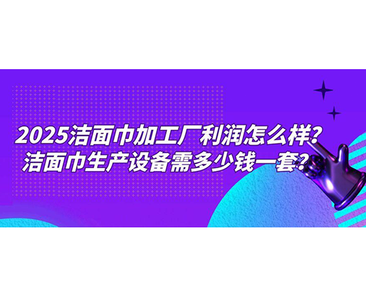 2025潔面巾加工廠利潤怎么樣？潔面巾生產(chǎn)設(shè)備需多少錢一套？