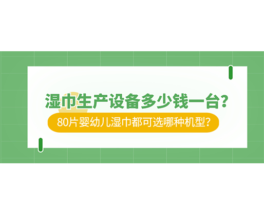 濕巾生產(chǎn)設(shè)備多少錢一臺(tái)？80片嬰幼兒濕巾都可選哪種機(jī)型？