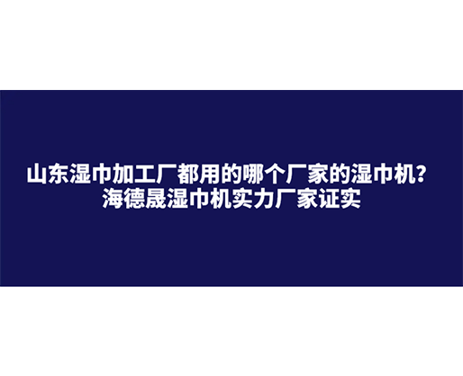 山東濕巾加工廠都用的哪個(gè)廠家的濕巾機(jī)？海德晟濕巾機(jī)實(shí)力廠家證實(shí)