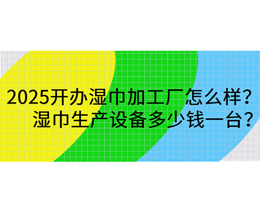 2025開辦濕巾加工廠怎么樣？濕巾生產(chǎn)設(shè)備多少錢一臺？