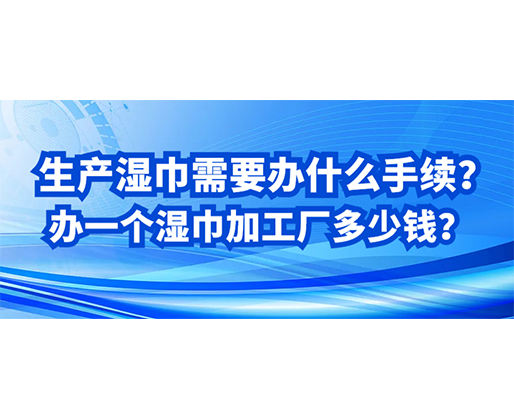 生產(chǎn)濕巾需要辦什么手續(xù)？辦一個濕巾加工廠多少錢？