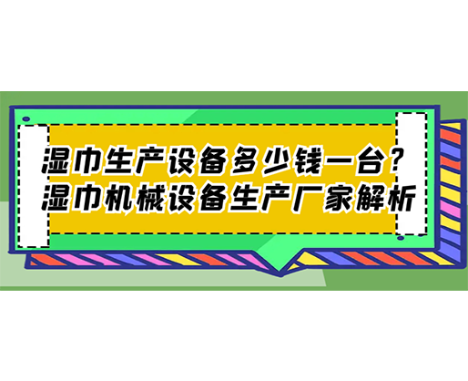 濕巾生產(chǎn)設(shè)備多少錢一臺？濕巾機械設(shè)備生產(chǎn)廠家解析