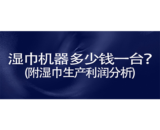 濕巾機器多少錢一臺？(附濕巾生產(chǎn)利潤分析)