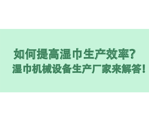 如何提高濕巾生產(chǎn)效率？濕巾機械設(shè)備生產(chǎn)廠家來解答！