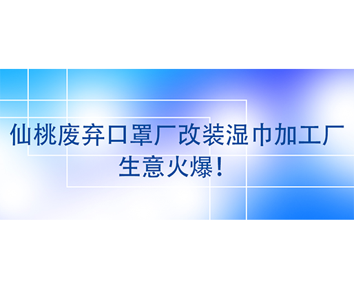仙桃廢棄口罩廠改裝濕巾加工廠，生意火爆！