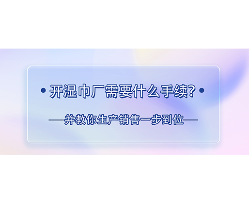 開濕巾廠需要什么手續(xù)？并教你生產(chǎn)銷售一步到位