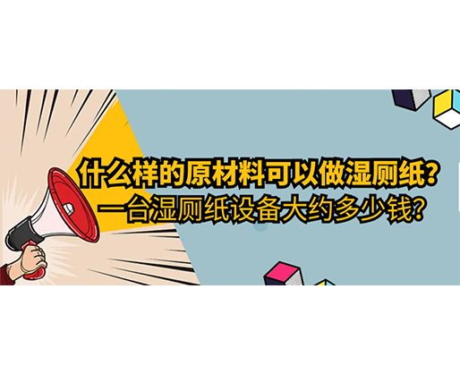 什么樣的原材料可以做濕廁紙，一臺濕廁紙設(shè)備大約多少錢？