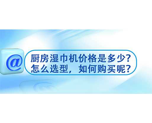 廚房濕巾機(jī)價(jià)格是多少？怎么選型，如何購(gòu)買呢？