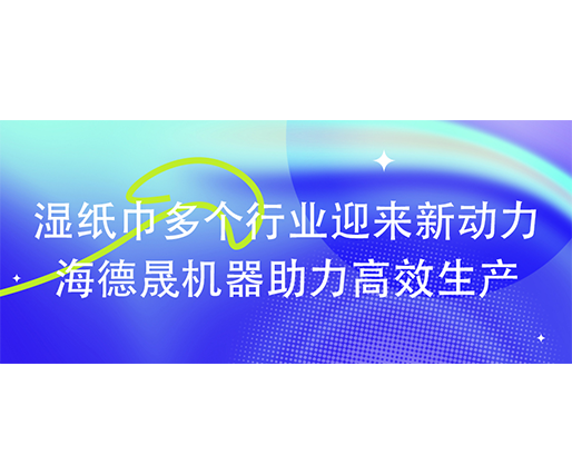 濕紙巾多個(gè)行業(yè)迎來(lái)新動(dòng)力：海德晟機(jī)器助力高效生產(chǎn)?