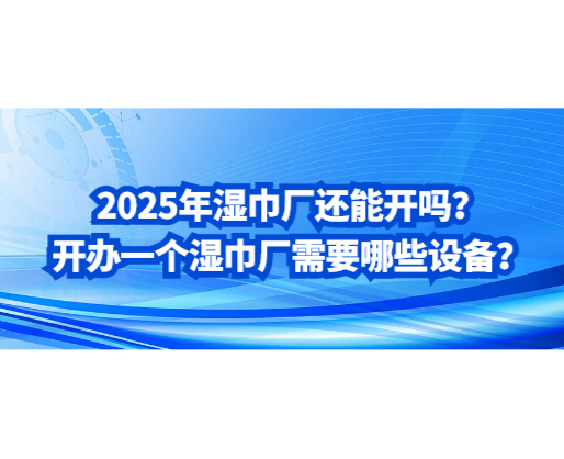 2025年濕巾廠還能開嗎？開辦一個(gè)濕巾廠需要哪些設(shè)備？