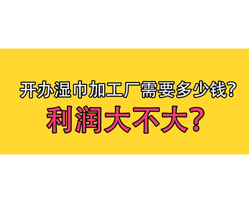 開(kāi)辦濕巾加工廠需要多少錢(qián)？利潤(rùn)大不大？