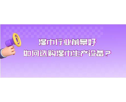 濕巾行業(yè)前景好，如何選購(gòu)濕巾生產(chǎn)設(shè)備？