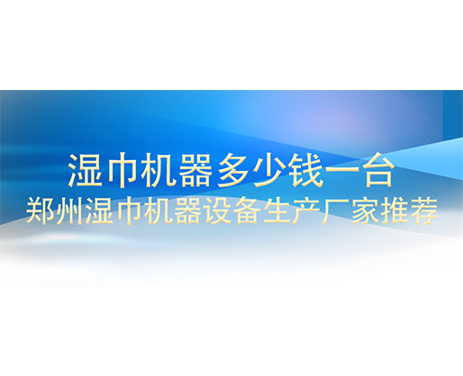 濕巾機(jī)器多少錢(qián)一臺(tái)，鄭州濕巾機(jī)器設(shè)備生產(chǎn)廠家推薦