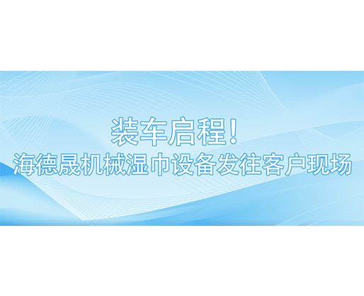 裝車(chē)啟程！海德晟機(jī)械濕巾設(shè)備發(fā)往客戶現(xiàn)場(chǎng)