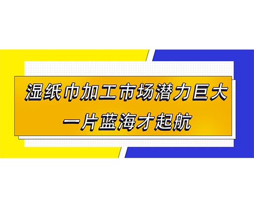 濕紙巾加工市場潛力巨大，一片藍海才起航