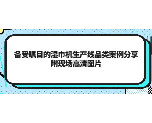 備受矚目的濕巾機生產(chǎn)線品類案例分享，附現(xiàn)場高清圖片