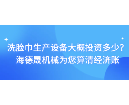 洗臉巾生產(chǎn)設備大概投資多少？海德晟機械為您算清經(jīng)濟賬
