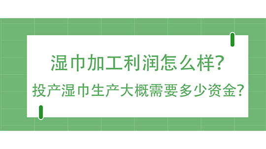 濕巾加工利潤怎么樣？投產(chǎn)濕巾生產(chǎn)大概需要多少資金？